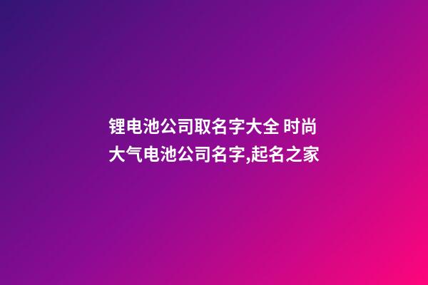 锂电池公司取名字大全 时尚大气电池公司名字,起名之家-第1张-公司起名-玄机派